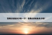 雪佛兰轮胎多少钱一个？ 雪佛兰的轮胎多少钱？
