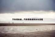 汽车绿本丢，汽车绿本丢失补办流程