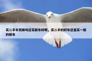 买二手车划算吗还买新车好呢，买二手的好车还是买一般的新车
