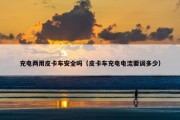 充电两用皮卡车安全吗（皮卡车充电电流要调多少）