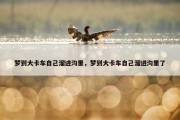 梦到大卡车自己溜进沟里，梦到大卡车自己溜进沟里了