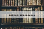 车轮胎怎么卸，车轮胎怎么卸螺丝方向