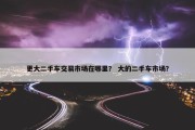 更大二手车交易市场在哪里？ 大的二手车市场？