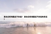 离白云机场最近汽车站？ 离白云机场最近汽车站有多远？