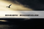 摩托车离合器开关？ 摩托车离合器开关怎么更换？