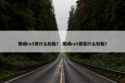 荣威rx5用什么轮胎？ 荣威rx5原装什么轮胎？