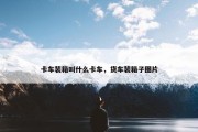 卡车装箱叫什么卡车，货车装箱子图片
