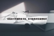 白色皮卡车越野皮卡车，皮卡白色好还是银色好