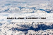 轮胎要四个一起换吗，车轮胎需要四个一起换吗