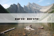 重油矿卡车？ 重型矿卡汽车？