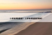 二手车评估鉴定？ 二手车评估鉴定培训？
