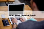 卡车每次能运6吨（卡车每次能运6吨吗）