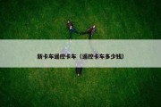 新卡车遥控卡车（遥控卡车多少钱）