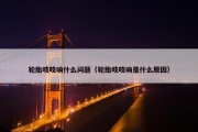 轮胎吱吱响什么问题（轮胎吱吱响是什么原因）