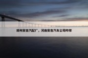郑州安吉汽配厂，河南安吉汽车公司咋样
