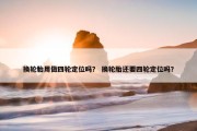 换轮胎用做四轮定位吗？ 换轮胎还要四轮定位吗？