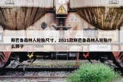 斯巴鲁森林人轮胎尺寸，2021款斯巴鲁森林人轮胎什么牌子