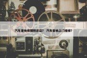 汽车音响修理附近店？ 汽车音响上门维修？