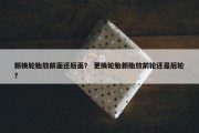 新换轮胎放前面还后面？ 更换轮胎新胎放前轮还是后轮？