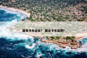 国有卡车企业？ 国企卡车品牌？