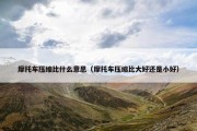 摩托车压缩比什么意思（摩托车压缩比大好还是小好）