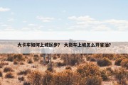 大卡车如何上坡起步？ 大货车上坡怎么开省油？