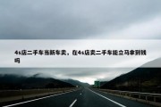 4s店二手车当新车卖，在4s店卖二手车能立马拿到钱吗