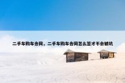 二手车购车合同，二手车购车合同怎么签才不会被坑