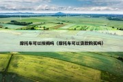 摩托车可以按揭吗（摩托车可以贷款购买吗）