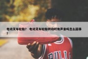 电动叉车轮胎？ 电动叉车轮胎转动时有声音吗怎么回事？