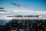 maxxis什么品牌轮胎，max轮胎是什么品牌