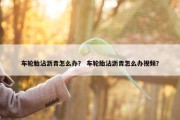 车轮胎沾沥青怎么办？ 车轮胎沾沥青怎么办视频？