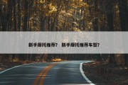 新手摩托推荐？ 新手摩托推荐车型？