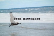 卡车翻顶，翻斗车升顶落顶步骤