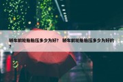 轿车前轮胎胎压多少为好？ 轿车前轮胎胎压多少为好的？