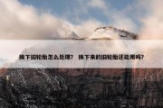 换下旧轮胎怎么处理？ 换下来的旧轮胎还能用吗？
