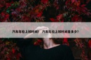 汽车年检上班时间？ 汽车年检上班时间是多少？