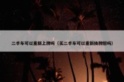 二手车可以重新上牌吗（买二手车可以重新换牌照吗）