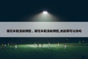 摩托车取消前牌照，摩托车取消前牌照,有前牌可以拆吗