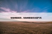 轮胎钢圈变形，轮胎钢圈变形会漏气吗