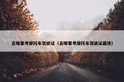 去哪里考摩托车驾驶证（去哪里考摩托车驾驶证最快）