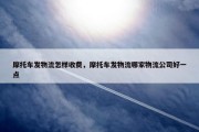 摩托车发物流怎样收费，摩托车发物流哪家物流公司好一点