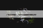 广州万力轮胎？ 广州万力轮胎股份有限公司？