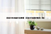 恐龙卡车动画片在哪看（恐龙卡车最好看的一集）