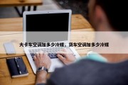 大卡车空调加多少冷媒，货车空调加多少冷媒