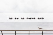 仙游二手车？ 仙游二手车私家车二手交易？