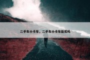 二手车小卡车，二手车小卡车能买吗