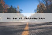 长治二手车？ 长治二手车交易市场电话是多少？