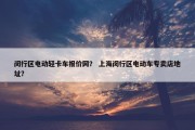 闵行区电动轻卡车报价网？ 上海闵行区电动车专卖店地址？