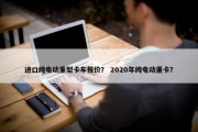 进口纯电动重型卡车报价？ 2020年纯电动重卡？